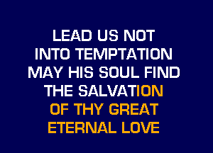 LEAD US NOT
INTO TEMPTATION
MAY HIS SOUL FIND
THE SALVATION
0F THY GREAT
ETERNAL LOVE