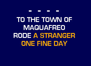 TO THE TOWN OF
MAGUAFREO
RUDE A STRANGER
ONE FINE DAY