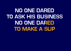 NO ONE DARED

TO ASK HIS BUSINESS
NO ONE DARED
TO MAKE A SLIP