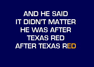 AND HE SAID
IT DIDN'T MATTER
HE WAS AFTER
TEXAS RED
AFTER TEXAS RED

g