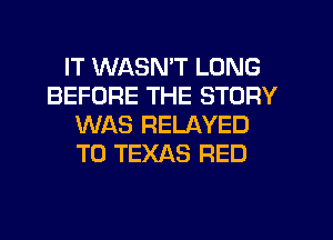 IT WASN'T LONG
BEFORE THE STORY
WAS RELAYED
T0 TEXAS RED