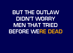 BUT THE OUTLAW
DIDN'T WORRY
MEN THAT TRIED
BEFORE WERE DEAD