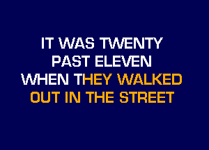 IT WAS TWENTY
PAST ELEVEN
WHEN THEY WALKED
OUT IN THE STREET