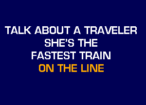 TALK ABOUT A TRAVELER
SHE'S THE
FASTEST TRAIN
ON THE LINE