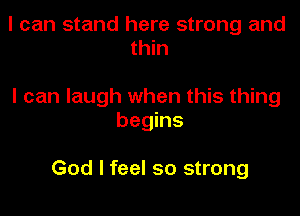 I can stand here strong and
thin

I can laugh when this thing
begins

God I feel so strong