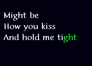 Might be
How you kiss

And hold me tight