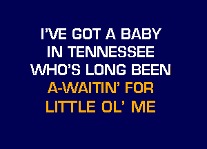 I'VE GOT A BABY
IN TENNESSEE
WHO'S LONG BEEN
A-WAITIN' FOR

LITI'LE OL' ME