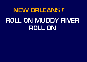 ROLL MUDDY RIVER
ROLL 0N MUDDY RIVER
ROLL 0N