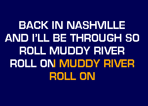 BACK IN NASHVILLE
AND I'LL BE THROUGH 80
ROLL MUDDY RIVER
ROLL 0N MUDDY RIVER
ROLL 0N