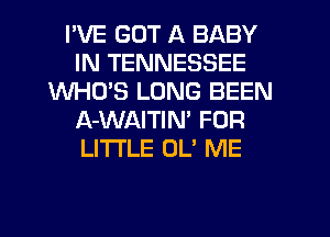 I'VE GOT A BABY
IN TENNESSEE
WHO'S LUNG BEEN
A-WAITIM FOR
LI'I'I'LE OL' ME