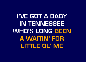 I'VE GOT A BABY
IN TENNESSEE
WHO'S LONG BEEN
A-WAITIN' FOR
LI'I'I'LE OL' ME