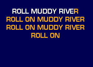 ROLL MUDDY RIVER
ROLL 0N MUDDY RIVER
ROLL 0N MUDDY RIVER

ROLL 0N