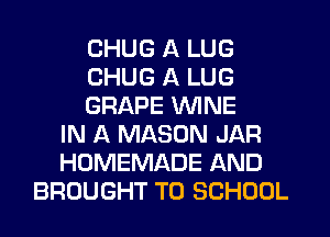 CHUG A LUG
CHUG A LUG
GRAPE WINE
IN A MASON JAR
HOMEMADE AND
BROUGHT TO SCHOOL