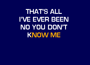 THAT'S ALL
I'VE EVER BEEN
N0 YOU DON'T

KNOW ME