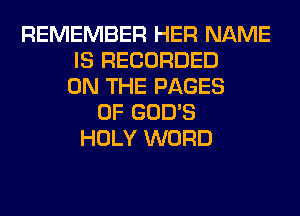 REMEMBER HER NAME
IS RECORDED
ON THE PAGES
0F GOD'S
HOLY WORD