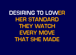 DESIRING T0 LOWER
HER STANDARD
THEY WATCH
EVERY MOVE
THAT SHE MADE