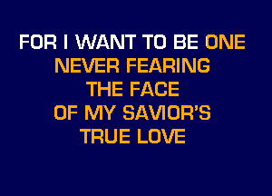 FOR I WANT TO BE ONE
NEVER FEARING
THE FACE
OF MY SAVIOR'S
TRUE LOVE
