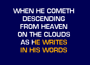 WHEN HE COMETH
DESCENDING
FROM HEAVEN
ON THE CLOUDS
AS HE WRITES
IN HIS WORDS