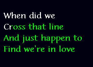 When did we
Cross that line

And just happen to
Find we're in love