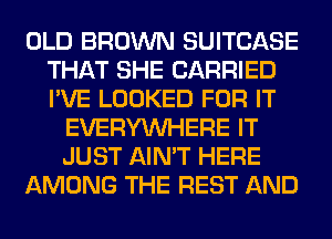 OLD BROWN SUITCASE
THAT SHE CARRIED
I'VE LOOKED FOR IT

EVERYWHERE IT
JUST AIN'T HERE
AMONG THE REST AND