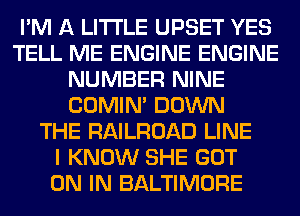 I'M A LITTLE UPSET YES
TELL ME ENGINE ENGINE
NUMBER NINE
COMIM DOWN
THE RAILROAD LINE
I KNOW SHE GOT
ON IN BALTIMORE