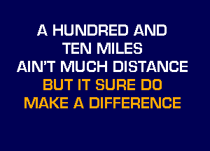 A HUNDRED AND
TEN MILES
AIN'T MUCH DISTANCE
BUT IT SURE DO
MAKE A DIFFERENCE