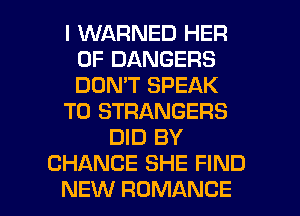 I WARNED HER
0F DANGERS
DON'T SPEAK

T0 STRANGERS

DID BY
CHANCE SHE FIND

NEW ROMANCE l