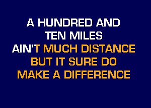 A HUNDRED AND
TEN MILES
AIN'T MUCH DISTANCE
BUT IT SURE DO
MAKE A DIFFERENCE
