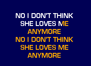 NO I DON'T THINK
SHE LOVES ME
ANYMORE
NO I DON'T THINK
SHE LOVES ME

ANYMURE l