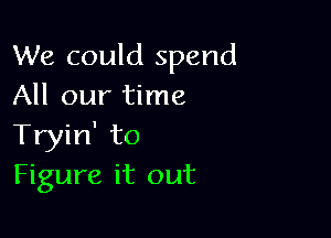 We could spend
All our time

Tryin' to
Figure it out