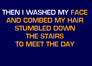 THEN I WASHED MY FACE
AND COMBED MY HAIR
STUMBLED DOWN
THE STAIRS
TO MEET THE DAY
