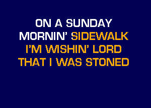 ON A SUNDAY
MORNIN' SIDEWALK
I'M VVISHIM LORD
THAT I WAS STONED
