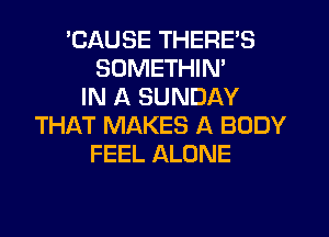 'CAUSE THERE'S
SDMETHIN'
IN A SUNDAY
THAT MAKES A BODY
FEEL ALONE