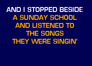 AND I STOPPED BESIDE
A SUNDAY SCHOOL
AND LISTENED TO
THE SONGS
THEY WERE SINGIM