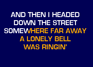 AND THEN I HEADED
DOWN THE STREET
SOMEINHERE FAR AWAY
A LONELY BELL
WAS RINGIM
