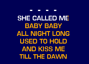 SHE CALLED ME
BABY BABY
ALL NIGHT LONG
USED TO HOLD
AND KISS ME

TILL THE DAWN l