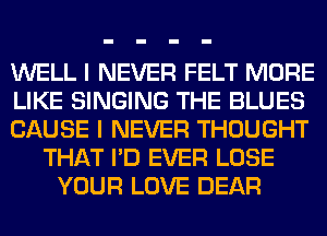 WELL I NEVER FELT MORE
LIKE SINGING THE BLUES
CAUSE I NEVER THOUGHT
THAT I'D EVER LOSE
YOUR LOVE DEAR