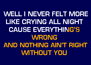 WELL I NEVER FELT MORE
LIKE CRYING ALL NIGHT
CAUSE EVERYTHINGB

WRONG
AND NOTHING AIN'T RIGHT

WITHOUT YOU