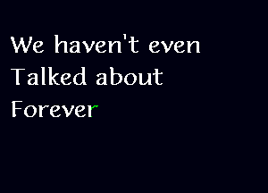 We haven't even
Talked about

Forever