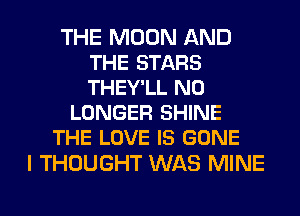 THE MOON AND
THE STARS
THEY'LL NO

LONGER SHINE
THE LOVE IS GONE

I THOUGHT WAS MINE
