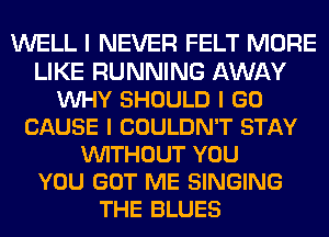 WELL I NEVER FELT MORE
LIKE RUNNING AWAY
VUHY SHOULD I GO
CAUSE I COULDN'T STAY
VUITHOUT YOU
YOU GOT ME SINGING
THE BLUES