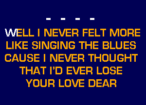 WELL I NEVER FELT MORE
LIKE SINGING THE BLUES
CAUSE I NEVER THOUGHT
THAT I'D EVER LOSE
YOUR LOVE DEAR