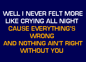 WELL I NEVER FELT MORE
LIKE CRYING ALL NIGHT
CAUSE EVERYTHINGB

WRONG
AND NOTHING AIN'T RIGHT

WITHOUT YOU