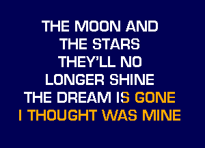 THE MOON AND
THE STARS
THEY'LL NO

LONGER SHINE

THE DREAM IS GONE
I THOUGHT WAS MINE