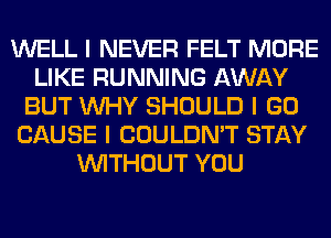 WELL I NEVER FELT MORE
LIKE RUNNING AWAY
BUT INHY SHOULD I GO
CAUSE I COULDN'T STAY
INITHOUT YOU