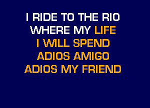 I RIDE TO THE RIO
1WHERE MY LIFE
I WILL SPEND
ADIOS AMIGO
ADIOS MY FRIEND

g