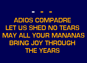 ADIOS COMPADRE
LET US SHED N0 TEARS
MAY ALL YOUR MANANAS
BRING JOY THROUGH
THE YEARS