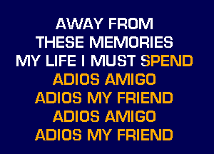 AWAY FROM
THESE MEMORIES
MY LIFE I MUST SPEND
ADIOS AMIGO
ADIOS MY FRIEND
ADIOS AMIGO
ADIOS MY FRIEND