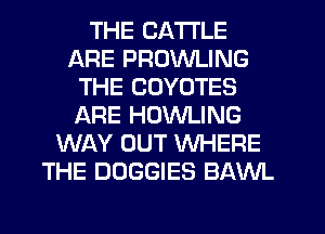 THE CATTLE
ARE PROWLING
THE CDYOTES
ARE HOWLING
WAY OUT WHERE
THE DOGGIES BAWL