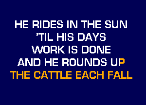 HE RIDES IN THE SUN
'TIL HIS DAYS
WORK IS DONE
AND HE ROUNDS UP
THE CATTLE EACH FALL